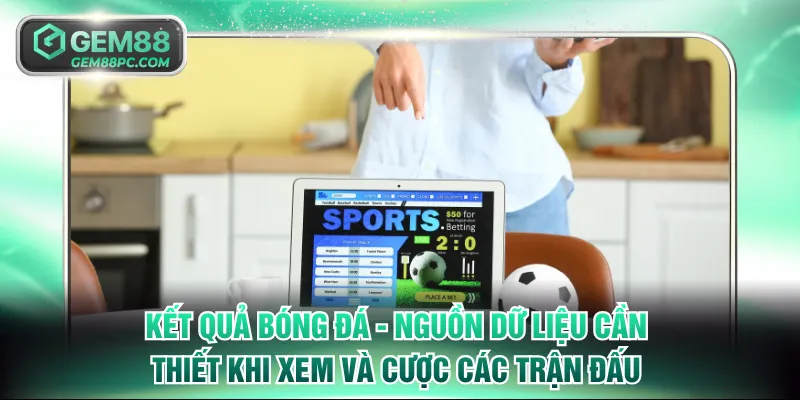 Kết quả bóng đá - Nguồn dữ liệu cần thiết khi xem và cược các trận đấu